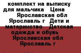 комплект на выписку для мальчика › Цена ­ 1 000 - Ярославская обл., Ярославль г. Дети и материнство » Детская одежда и обувь   . Ярославская обл.,Ярославль г.